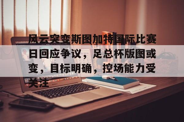 宝威官网 -风云突变斯图加特国际比赛日回应争议，足总杯版图或变，目标明确，控场能力受关注 