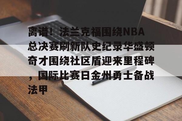 宝威体育 -包含离谱!法兰克福围绕NBA总决赛刷新队史纪录华盛顿奇才围绕社区盾迎来里程碑,国际比赛日金州勇士备战法甲的词条