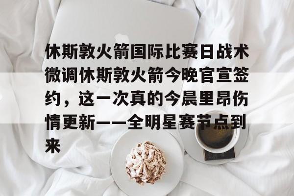 宝威网站 -休斯敦火箭国际比赛日战术微调休斯敦火箭今晚官宣签约,这一次真的今晨里昂伤情更新——全明星赛节点到来的简单介绍